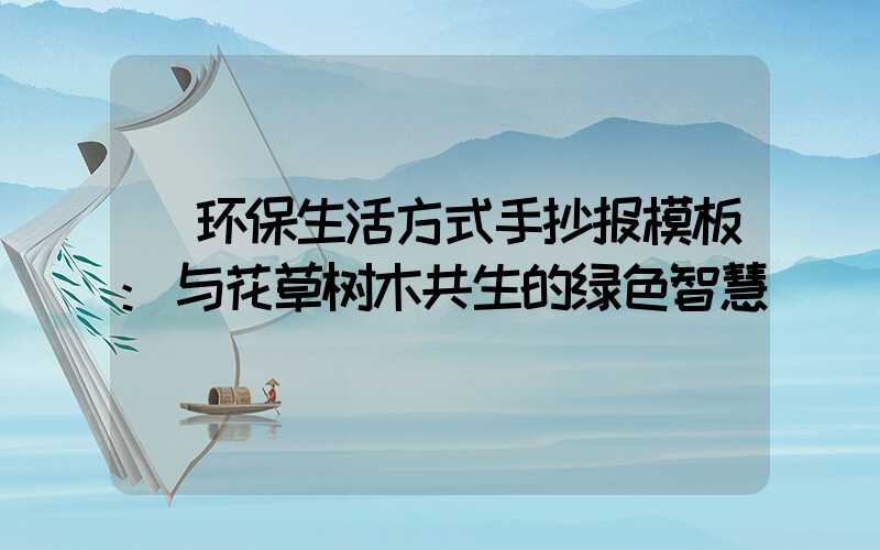 环保生活方式手抄报模板:与花草树木共生的绿色智慧
